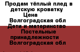 Продам тёплый плед в детскую кроватку › Цена ­ 800 - Волгоградская обл. Дети и материнство » Постельные принадлежности   . Волгоградская обл.